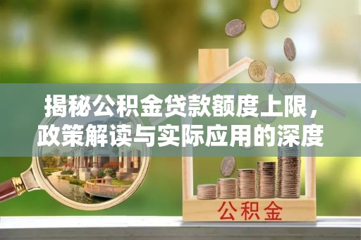 神木揭秘公积金贷款额度上限，政策解读与实际应用的深度分析