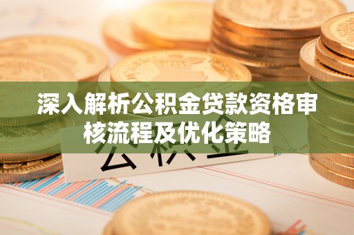 神木深入解析公积金贷款资格审核流程及优化策略