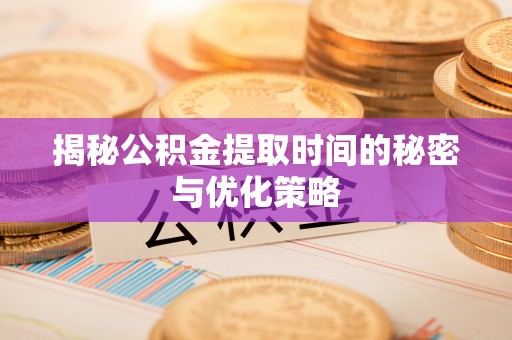 神木揭秘公积金提取时间的秘密与优化策略