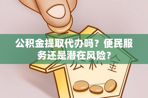 神木公积金提取代办吗？便民服务还是潜在风险？