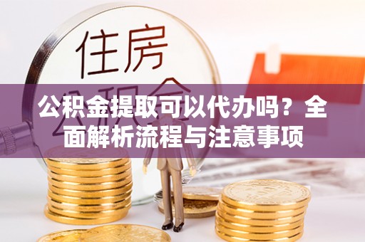 神木公积金提取可以代办吗？全面解析流程与注意事项