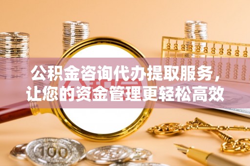 神木公积金咨询代办提取服务，让您的资金管理更轻松高效