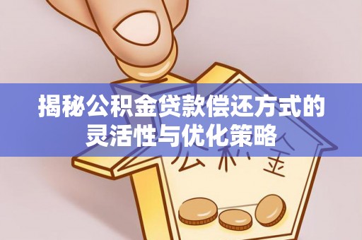 神木揭秘公积金贷款偿还方式的灵活性与优化策略