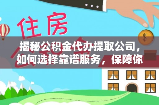 神木揭秘公积金代办提取公司，如何选择靠谱服务，保障你的资金安全
