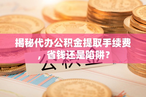 神木揭秘代办公积金提取手续费，省钱还是陷阱？