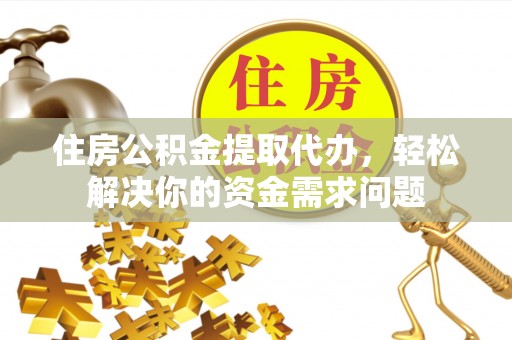 神木住房公积金提取代办，轻松解决你的资金需求问题