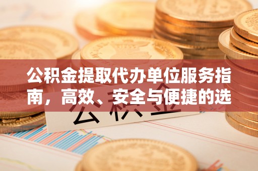 神木公积金提取代办单位服务指南，高效、安全与便捷的选择