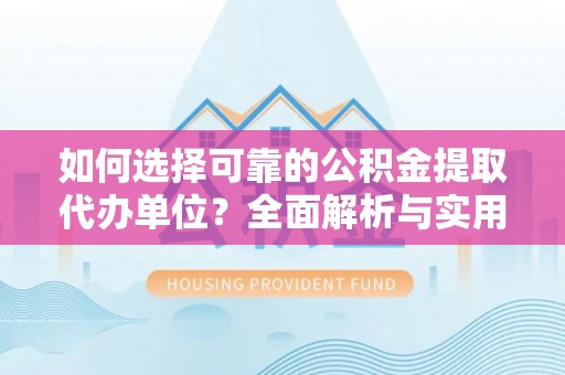 神木如何选择可靠的公积金提取代办单位？全面解析与实用指南