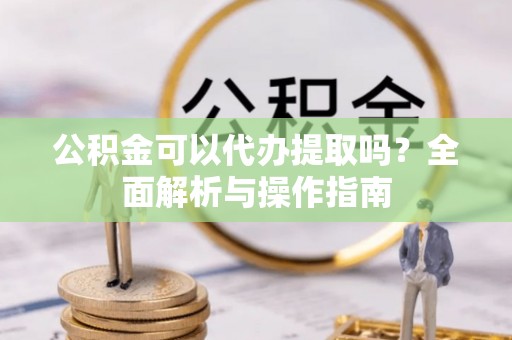 神木公积金可以代办提取吗？全面解析与操作指南