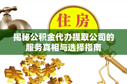 神木揭秘公积金代办提取公司的服务真相与选择指南