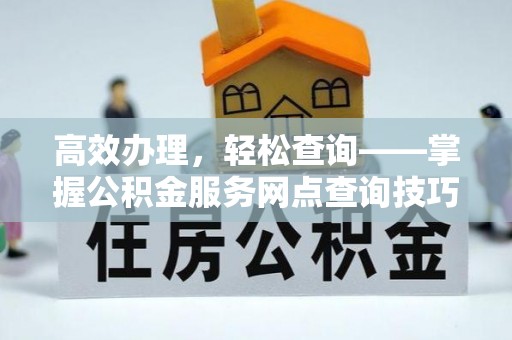 神木高效办理，轻松查询——掌握公积金服务网点查询技巧