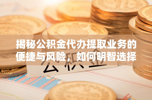 神木揭秘公积金代办提取业务的便捷与风险，如何明智选择？