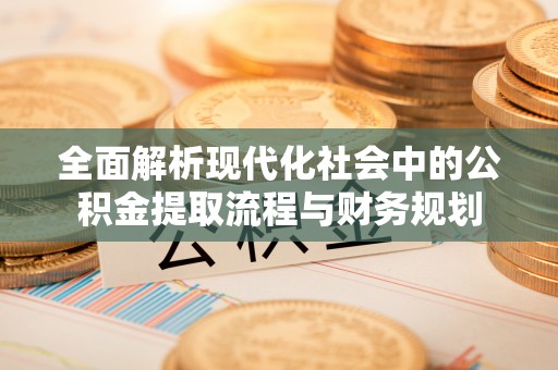 神木全面解析现代化社会中的公积金提取流程与财务规划