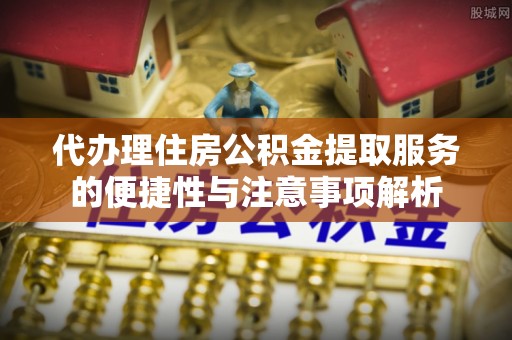 神木代办理住房公积金提取服务的便捷性与注意事项解析