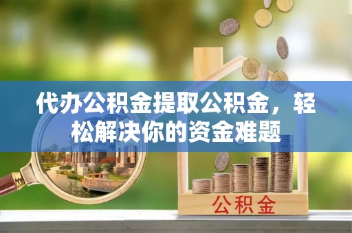 神木代办公积金提取公积金，轻松解决你的资金难题