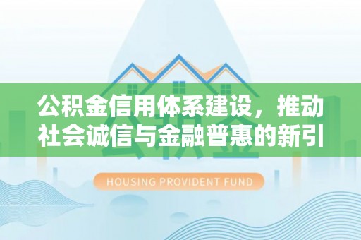 神木公积金信用体系建设，推动社会诚信与金融普惠的新引擎