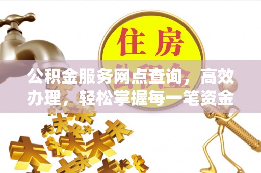 神木公积金服务网点查询，高效办理，轻松掌握每一笔资金动态
