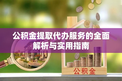 神木公积金提取代办服务的全面解析与实用指南