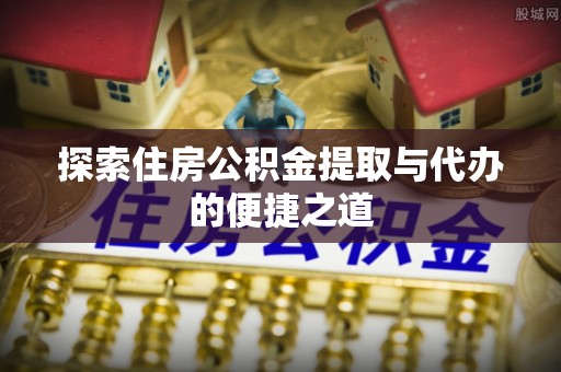 神木探索住房公积金提取与代办的便捷之道