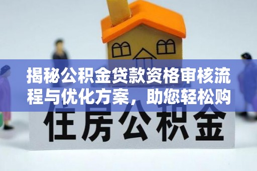 神木揭秘公积金贷款资格审核流程与优化方案，助您轻松购房