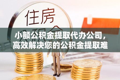 神木小额公积金提取代办公司，高效解决您的公积金提取难题