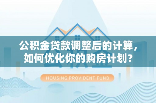 神木公积金贷款调整后的计算，如何优化你的购房计划？