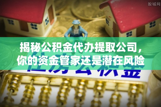 神木揭秘公积金代办提取公司，你的资金管家还是潜在风险？