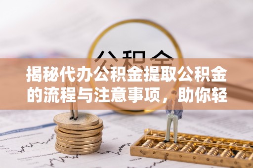 神木揭秘代办公积金提取公积金的流程与注意事项，助你轻松拿回属于你的钱