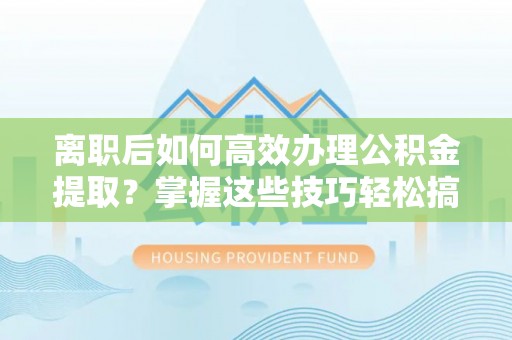 神木离职后如何高效办理公积金提取？掌握这些技巧轻松搞定