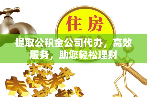 神木提取公积金公司代办，高效服务，助您轻松理财