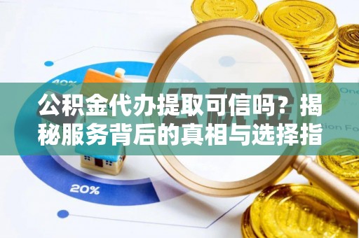 神木公积金代办提取可信吗？揭秘服务背后的真相与选择指南
