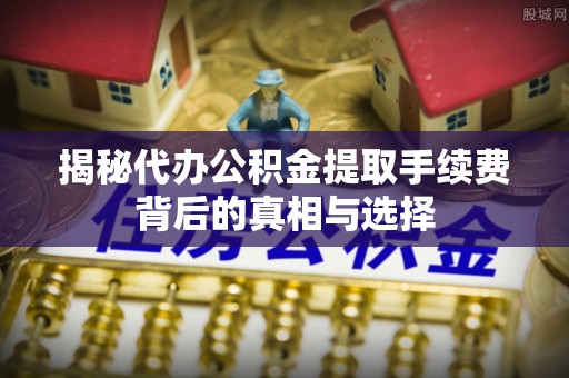 神木揭秘代办公积金提取手续费背后的真相与选择