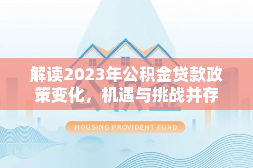 神木解读2023年公积金贷款政策变化，机遇与挑战并存