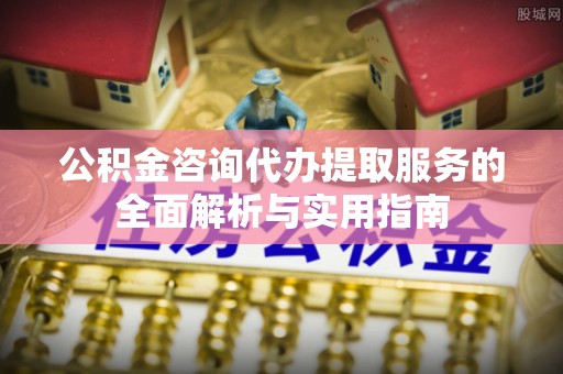 神木公积金咨询代办提取服务的全面解析与实用指南