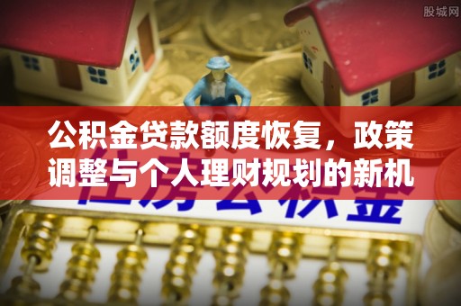 神木公积金贷款额度恢复，政策调整与个人理财规划的新机遇