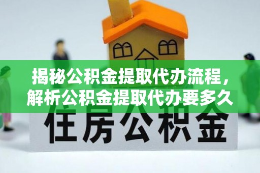 神木揭秘公积金提取代办流程，解析公积金提取代办要多久的真相