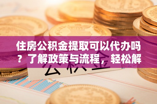 神木住房公积金提取可以代办吗？了解政策与流程，轻松解决你的疑问