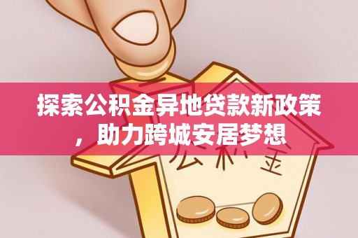 神木探索公积金异地贷款新政策，助力跨城安居梦想