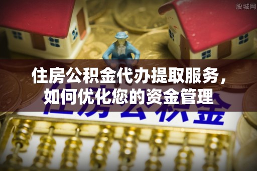 神木住房公积金代办提取服务，如何优化您的资金管理
