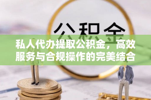 神木私人代办提取公积金，高效服务与合规操作的完美结合