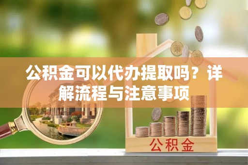 神木公积金可以代办提取吗？详解流程与注意事项