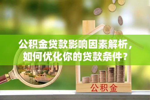 神木公积金贷款影响因素解析，如何优化你的贷款条件？