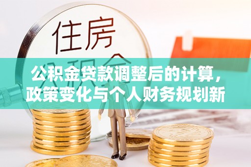 神木公积金贷款调整后的计算，政策变化与个人财务规划新思路