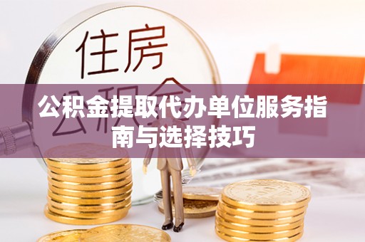 神木公积金提取代办单位服务指南与选择技巧