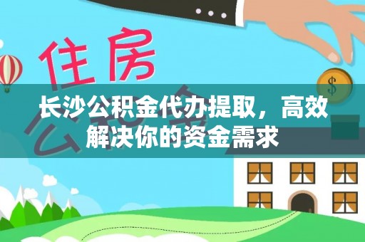 神木长沙公积金代办提取，高效解决你的资金需求