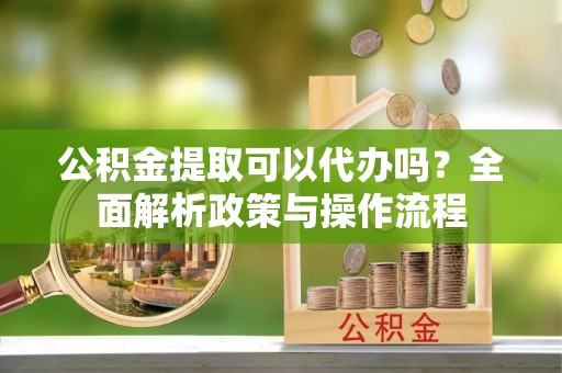 神木公积金提取可以代办吗？全面解析政策与操作流程