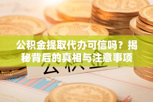 神木公积金提取代办可信吗？揭秘背后的真相与注意事项