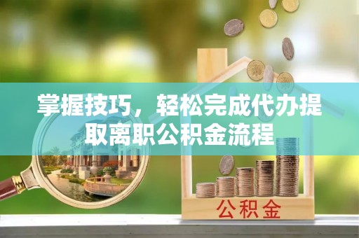 神木掌握技巧，轻松完成代办提取离职公积金流程