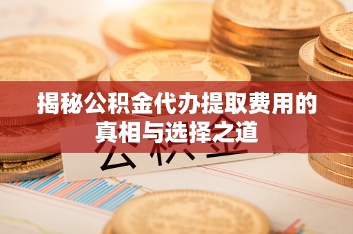 神木揭秘公积金代办提取费用的真相与选择之道