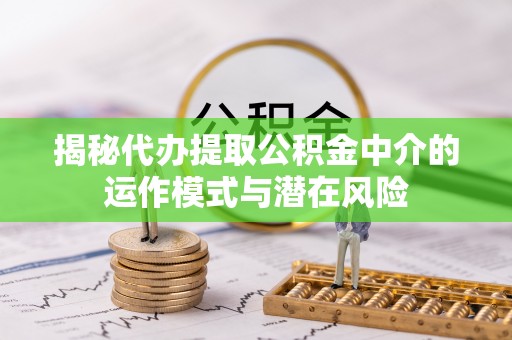 神木揭秘代办提取公积金中介的运作模式与潜在风险